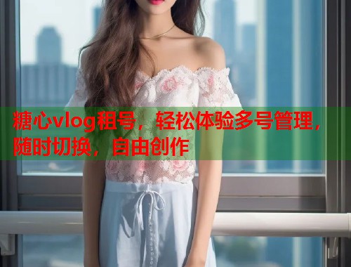 糖心vlog租号，轻松体验多号管理，随时切换，自由创作  第1张