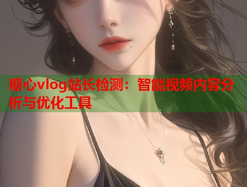 糖心vlog站长检测：智能视频内容分析与优化工具  第1张