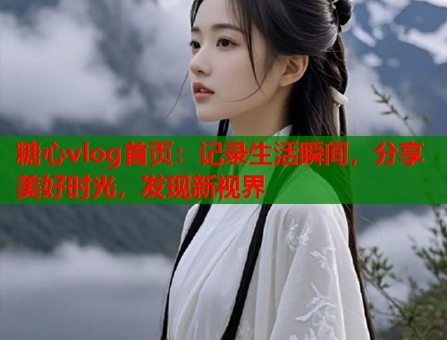糖心vlog首页：记录生活瞬间，分享美好时光，发现新视界  第1张
