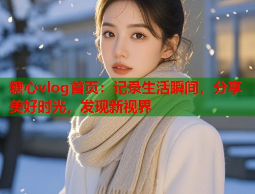 糖心vlog首页：记录生活瞬间，分享美好时光，发现新视界  第2张