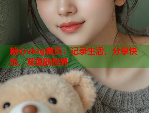 糖心vlog首页：记录生活，分享快乐，发现新世界  第1张