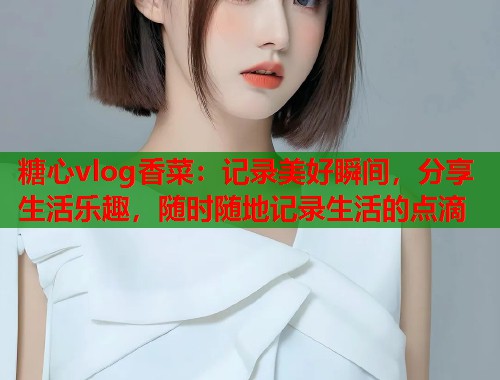糖心vlog香菜：记录美好瞬间，分享生活乐趣，随时随地记录生活的点滴  第1张