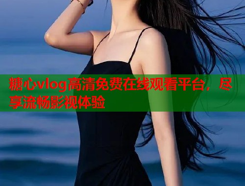糖心vlog高清免费在线观看平台，尽享流畅影视体验  第1张