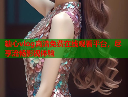 糖心vlog高清免费在线观看平台，尽享流畅影视体验  第2张