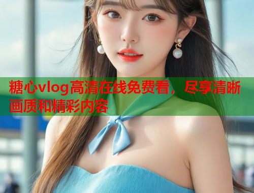 糖心vlog高清在线免费看，尽享清晰画质和精彩内容  第1张