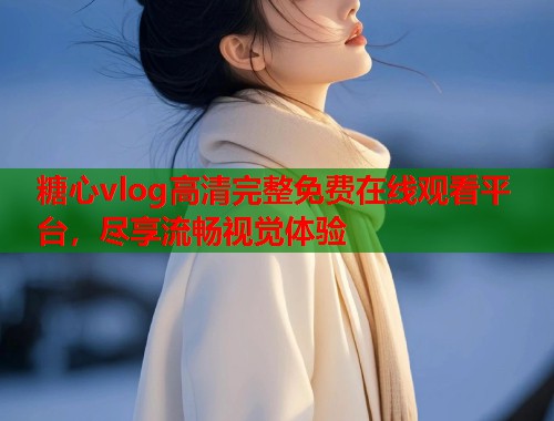 糖心vlog高清完整免费在线观看平台，尽享流畅视觉体验  第2张