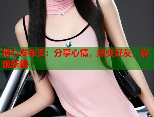 糖心发布页：分享心情，结交好友，发现新趣  第1张