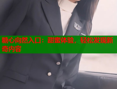 糖心向然入口：甜蜜体验，轻松发现新奇内容  第1张