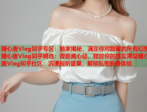 糖心唐Vlog知乎专区：独家揭秘，满足你对甜蜜的所有幻想糖心唐Vlog知乎精选：零距离心动，释放你的真实渴望糖心唐Vlog知乎社区：沉浸视听盛宴，解锁私密影像体验  第2张