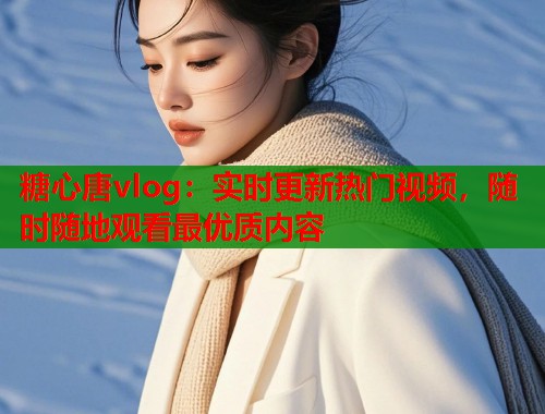 糖心唐vlog：实时更新热门视频，随时随地观看最优质内容  第1张