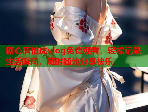 糖心唐伯虎vlog免费观看，轻松记录生活瞬间，随时随地分享快乐  第1张