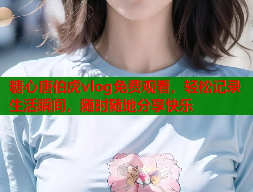 糖心唐伯虎vlog免费观看，轻松记录生活瞬间，随时随地分享快乐  第2张