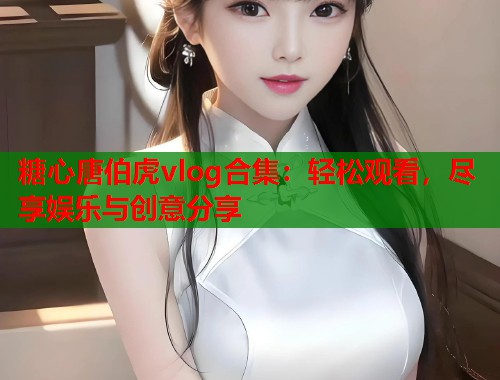 糖心唐伯虎vlog合集：轻松观看，尽享娱乐与创意分享  第2张