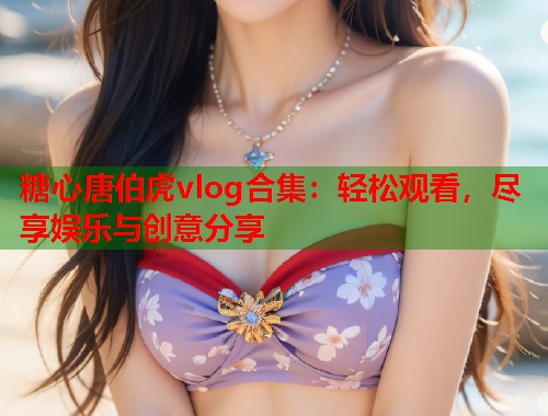 糖心唐伯虎vlog合集：轻松观看，尽享娱乐与创意分享  第1张