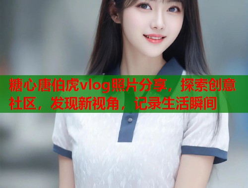 糖心唐伯虎vlog照片分享，探索创意社区，发现新视角，记录生活瞬间  第1张