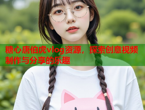 糖心唐伯虎vlog资源，探索创意视频制作与分享的乐趣  第1张