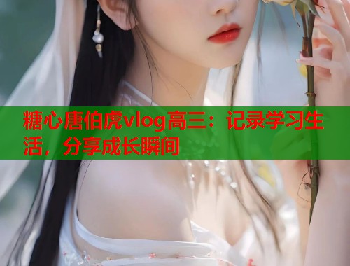 糖心唐伯虎vlog高三：记录学习生活，分享成长瞬间  第1张
