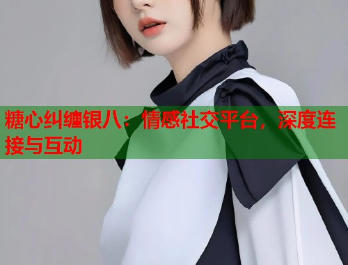 糖心纠缠银八：情感社交平台，深度连接与互动  第1张