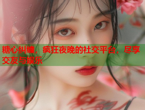 糖心纠缠，疯狂夜晚的社交平台，尽享交友与娱乐  第1张