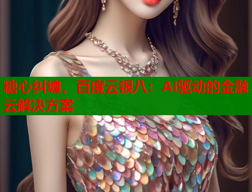 糖心纠缠，百度云银八：AI驱动的金融云解决方案  第2张