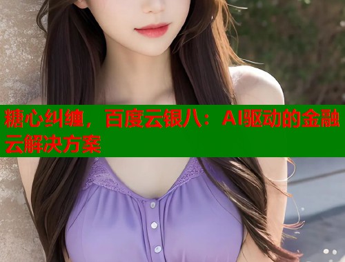 糖心纠缠，百度云银八：AI驱动的金融云解决方案  第1张