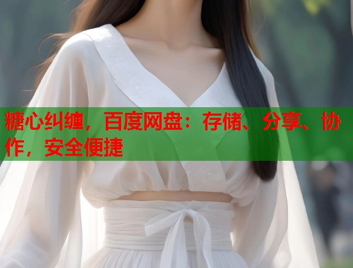 糖心纠缠，百度网盘：存储、分享、协作，安全便捷  第1张