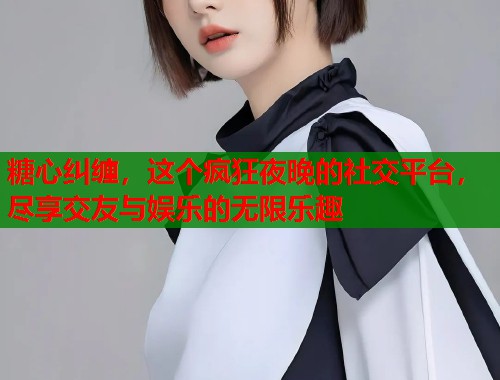 糖心纠缠，这个疯狂夜晚的社交平台，尽享交友与娱乐的无限乐趣  第1张