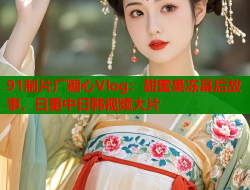 91制片厂糖心Vlog：甜蜜果冻幕后故事，日更中日韩视频大片  第1张