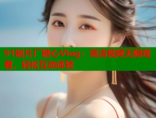 91制片厂糖心Vlog：高清视频无限观看，轻松互动体验  第1张