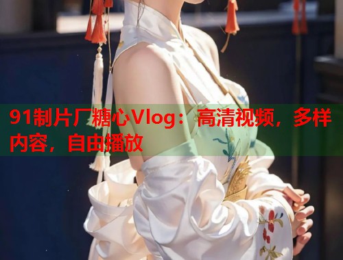 91制片厂糖心Vlog：高清视频，多样内容，自由播放  第1张