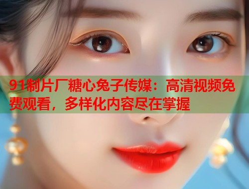 91制片厂糖心兔子传媒：高清视频免费观看，多样化内容尽在掌握  第1张