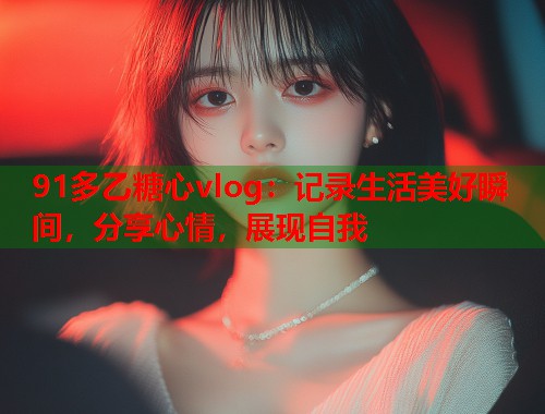 91多乙糖心vlog：记录生活美好瞬间，分享心情，展现自我  第1张