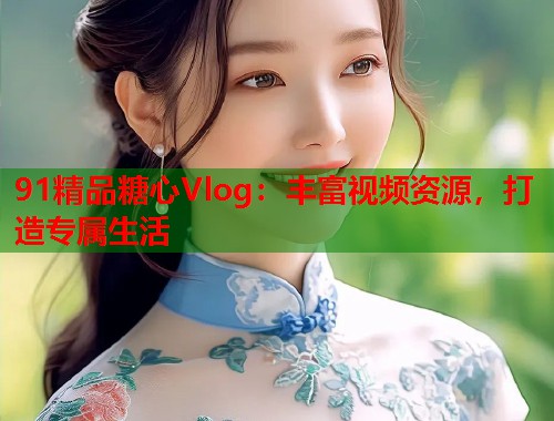 91精品糖心Vlog：丰富视频资源，打造专属生活  第1张
