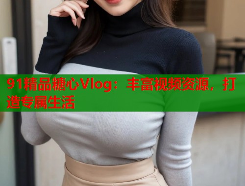 91精品糖心Vlog：丰富视频资源，打造专属生活  第2张