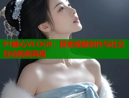 91糖心VLOG9：探索视频创作与社交互动的新高度  第1张