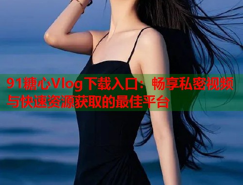 91糖心Vlog下载入口：畅享私密视频与快速资源获取的最佳平台  第1张