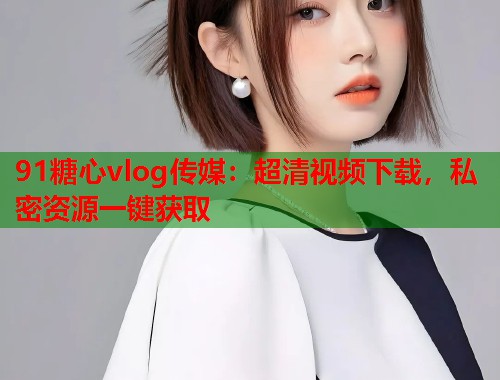 91糖心vlog传媒：超清视频下载，私密资源一键获取  第1张