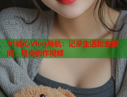 91糖心Vlog导航：记录生活甜蜜瞬间，轻松创作视频  第1张
