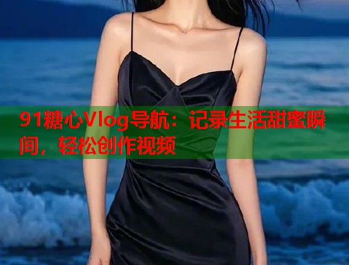 91糖心Vlog导航：记录生活甜蜜瞬间，轻松创作视频  第2张
