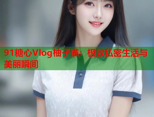 91糖心Vlog柚子猫：极致私密生活与美丽瞬间  第1张