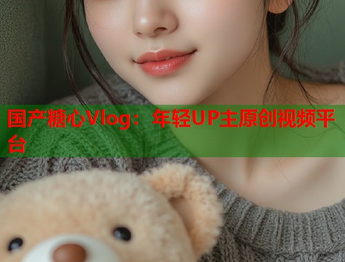 国产糖心Vlog：年轻UP主原创视频平台  第1张