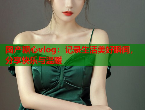 国产糖心vlog：记录生活美好瞬间，分享快乐与温暖  第1张