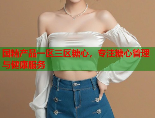 国精产品一区三区糖心，专注糖心管理与健康服务  第1张