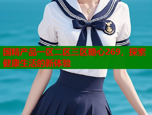 国精产品一区二区三区糖心269，探索健康生活的新体验  第1张