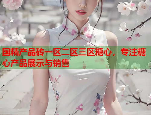 国精产品砖一区二区三区糖心，专注糖心产品展示与销售  第1张