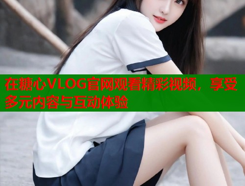 在糖心VLOG官网观看精彩视频，享受多元内容与互动体验  第1张