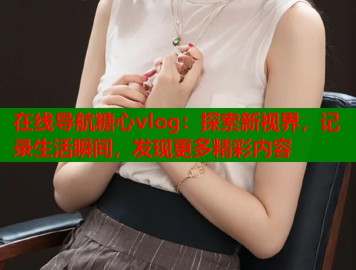 在线导航糖心vlog：探索新视界，记录生活瞬间，发现更多精彩内容  第1张