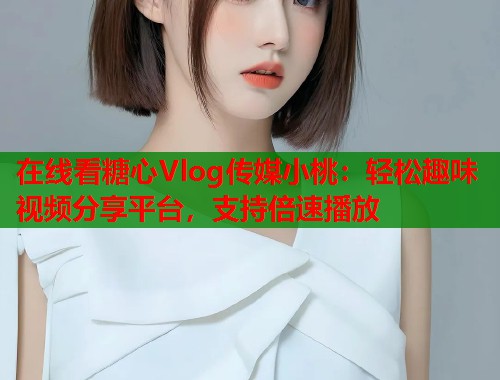 在线看糖心Vlog传媒小桃：轻松趣味视频分享平台，支持倍速播放  第1张