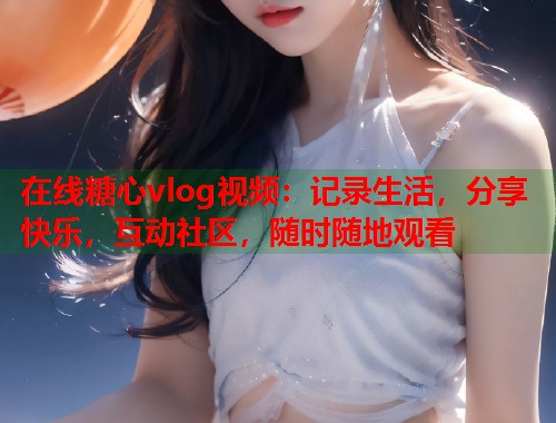 在线糖心vlog视频：记录生活，分享快乐，互动社区，随时随地观看  第1张