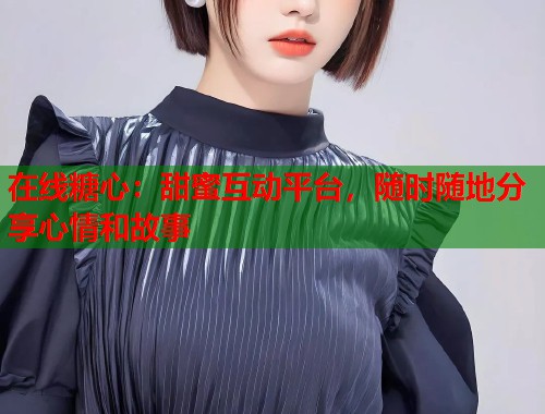在线糖心：甜蜜互动平台，随时随地分享心情和故事  第1张